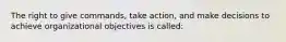 The right to give commands, take action, and make decisions to achieve organizational objectives is called: