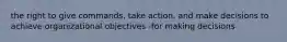 the right to give commands, take action, and make decisions to achieve organizational objectives -for making decisions