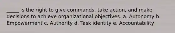 _____ is the right to give commands, take action, and make decisions to achieve organizational objectives. a. Autonomy b. Empowerment c. Authority d. Task identity e. Accountability