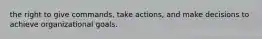 the right to give commands, take actions, and make decisions to achieve organizational goals.