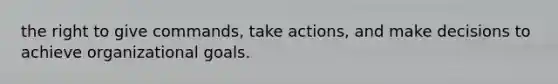 the right to give commands, take actions, and make decisions to achieve organizational goals.