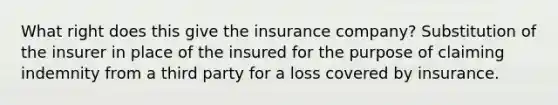 What right does this give the insurance company? Substitution of the insurer in place of the insured for the purpose of claiming indemnity from a third party for a loss covered by insurance.