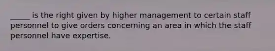 _____ is the right given by higher management to certain staff personnel to give orders concerning an area in which the staff personnel have expertise.