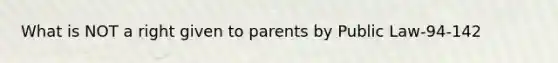 What is NOT a right given to parents by Public Law-94-142