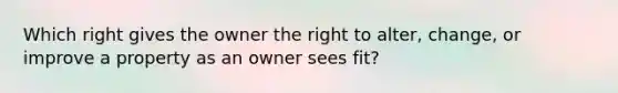 Which right gives the owner the right to alter, change, or improve a property as an owner sees fit?