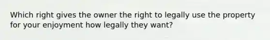 Which right gives the owner the right to legally use the property for your enjoyment how legally they want?