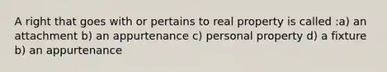 A right that goes with or pertains to real property is called :a) an attachment b) an appurtenance c) personal property d) a fixture b) an appurtenance