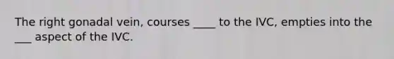 The right gonadal vein, courses ____ to the IVC, empties into the ___ aspect of the IVC.