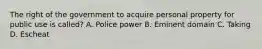 The right of the government to acquire personal property for public use is called? A. Police power B. Eminent domain C. Taking D. Escheat