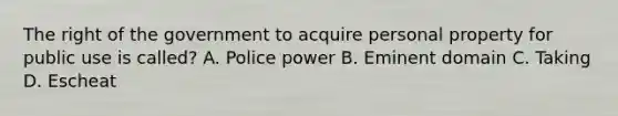 The right of the government to acquire personal property for public use is called? A. Police power B. Eminent domain C. Taking D. Escheat