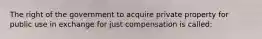 The right of the government to acquire private property for public use in exchange for just compensation is called: