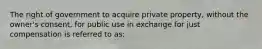 The right of government to acquire private property, without the owner's consent, for public use in exchange for just compensation is referred to as: