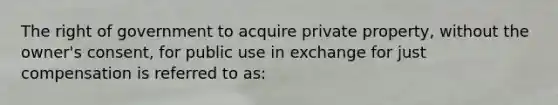 The right of government to acquire private property, without the owner's consent, for public use in exchange for just compensation is referred to as: