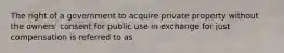 The right of a government to acquire private property without the owners' consent for public use in exchange for just compensation is referred to as