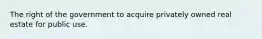The right of the government to acquire privately owned real estate for public use.
