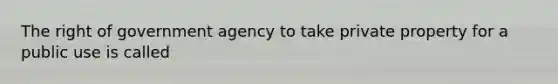 The right of government agency to take private property for a public use is called