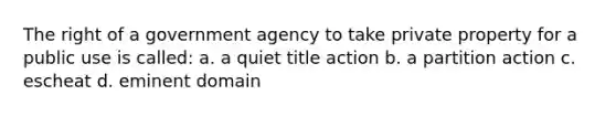 The right of a government agency to take private property for a public use is called: a. a quiet title action b. a partition action c. escheat d. eminent domain