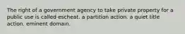 The right of a government agency to take private property for a public use is called escheat. a partition action. a quiet title action. eminent domain.