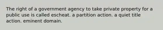 The right of a government agency to take private property for a public use is called escheat. a partition action. a quiet title action. eminent domain.