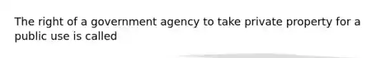 The right of a government agency to take private property for a public use is called