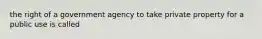 the right of a government agency to take private property for a public use is called