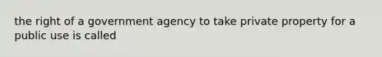 the right of a government agency to take private property for a public use is called