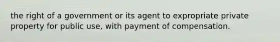 the right of a government or its agent to expropriate private property for public use, with payment of compensation.