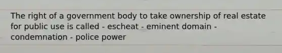 The right of a government body to take ownership of real estate for public use is called - escheat - eminent domain - condemnation - police power
