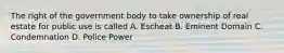 The right of the government body to take ownership of real estate for public use is called A. Escheat B. Eminent Domain C. Condemnation D. Police Power