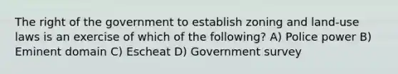 The right of the government to establish zoning and land-use laws is an exercise of which of the following? A) Police power B) Eminent domain C) Escheat D) Government survey