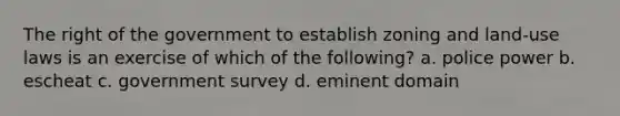 The right of the government to establish zoning and land-use laws is an exercise of which of the following? a. police power b. escheat c. government survey d. eminent domain