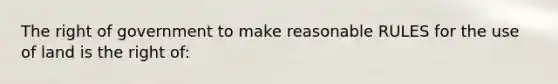 The right of government to make reasonable RULES for the use of land is the right of: