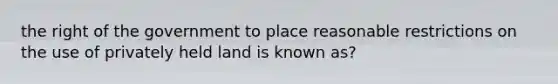 the right of the government to place reasonable restrictions on the use of privately held land is known as?