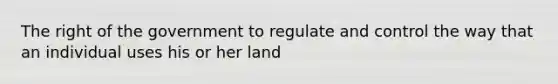 The right of the government to regulate and control the way that an individual uses his or her land