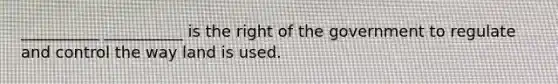 __________ __________ is the right of the government to regulate and control the way land is used.