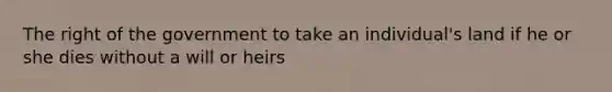 The right of the government to take an individual's land if he or she dies without a will or heirs