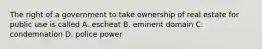 The right of a government to take ownership of real estate for public use is called A. escheat B. eminent domain C. condemnation D. police power