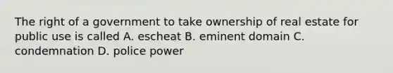 The right of a government to take ownership of real estate for public use is called A. escheat B. eminent domain C. condemnation D. police power