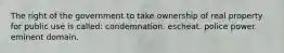 The right of the government to take ownership of real property for public use is called: condemnation. escheat. police power. eminent domain.