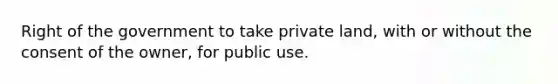 Right of the government to take private land, with or without the consent of the owner, for public use.