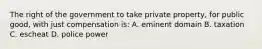 The right of the government to take private property, for public good, with just compensation is: A. eminent domain B. taxation C. escheat D. police power