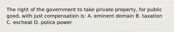 The right of the government to take private property, for public good, with just compensation is: A. eminent domain B. taxation C. escheat D. police power