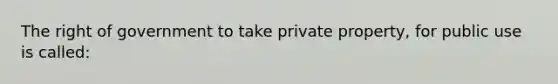 The right of government to take private property, for public use is called: