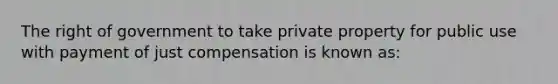 The right of government to take private property for public use with payment of just compensation is known as: