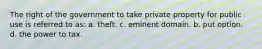 The right of the government to take private property for public use is referred to as: a. theft. c. eminent domain. b. put option. d. the power to tax.