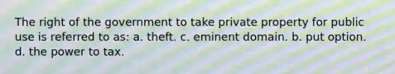 The right of the government to take private property for public use is referred to as: a. theft. c. eminent domain. b. put option. d. the power to tax.