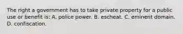 The right a government has to take private property for a public use or benefit is: A. police power. B. escheat. C. eminent domain. D. confiscation.