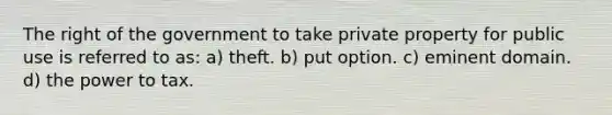 The right of the government to take private property for public use is referred to as: a) theft. b) put option. c) eminent domain. d) the power to tax.