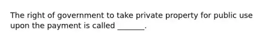 The right of government to take private property for public use upon the payment is called _______.