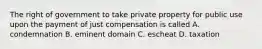 The right of government to take private property for public use upon the payment of just compensation is called A. condemnation B. eminent domain C. escheat D. taxation